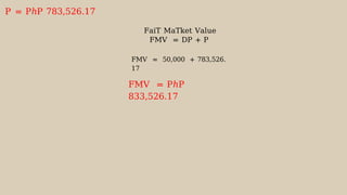 P = PℎP 783,526.17
FaiT MaTket Value
FMV = DP + P
FMV = 50,000 + 783,526.
17
FMV = PℎP
833,526.17
 