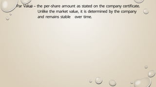 Par Value – the per-share amount as stated on the company certificate.
Unlike the market value, it is determined by the company
and remains stable over time.
 