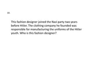 10.


      This fashion designer joined the Nazi party two years
      before Hitler. The clothing company he founded was
      responsible for manufacturing the uniforms of the Hitler
      youth. Who is this fashion designer?
 