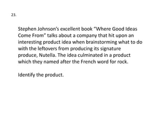 23.


      Stephen Johnson’s excellent book “Where Good Ideas
      Come From” talks about a company that hit upon an
      interesting product idea when brainstorming what to do
      with the leftovers from producing its signature
      produce, Nutella. The idea culminated in a product
      which they named after the French word for rock.

      Identify the product.
 