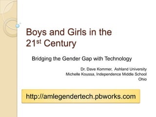 Boys and Girls in the
21st Century
 Bridging the Gender Gap with Technology
                      Dr. Dave Kommer, Ashland University
              Michelle Koussa, Independence Middle School
                                                     Ohio



http://amlegendertech.pbworks.com
 