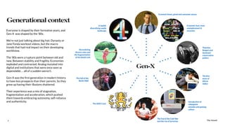 The Sound6
Everyone is shaped by their formative years, and
Gen-X was shaped by the ‘80s.
We’re not just talking about big hair, Dynasty or
Jane Fonda workout videos, but the macro
trends that had real impact on their developing
worldview.
The ‘80s were a rupture point between old and
new. Between stability and fragility. Economies
exploded and contracted. Analog mutated into
digital and institutions that were once seen as
dependable … all of a sudden weren’t.
Gen-X was the ﬁrst generation in modern history
to have less prospects than their parents. So they
grew up having their illusions shattered.
Their experience was a mix of stagnation,
fragmentation and acceleration, which pushed
them towards embracing autonomy, self-reliance
and authenticity.
Generational context
The Sound
Gen-X
Economic bust, mass
unemployment &
recession
Economic boom, greed and consumer excess
Thatcher,
Reagan and
dominant
conservative
politics
The ﬁrst
wave of
Silicon
Valley
Introduction of
videogame
consoles and gaming
culture
The End of the Cold War
and the rise of terrorism
The AIDS Crisis
The Fall of the
Berlin Wall
Skyrocketing
divorce rates and
the fragmentation
of the family unit
A rapidly
diversifying media
landscape
 