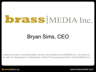 Content provided in this presentation are the sole property of brass|MEDIA Inc. and shall not  be used for reproduction or redistribution without the express permission of brass|MEDIA Inc. Bryan Sims, CEO 