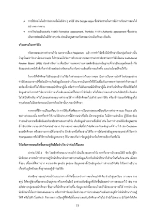 15 
 
• การใชเทคโนโลยีการนําเทคโนโลยีตางๆ มาใช เชน Google Apps ซึ่งนํามาชวยในการจัดการเรียนการสอนได
อยางหลากหลาย
• การวัดประเมินผลเชน การทํา Formative assessment, Portfolio การทํา Authentic assessment ซึ่งอาจจะ
เปนการประเมินในมิติตางๆ เชน ประเมินคุณธรรมจริยธรรม ประเมินทักษะ เปนตน
จริยธรรมในการวิจัย
จริยธรรมของการทํางานวิจัย นอกจากเรื่อง Plagiarism แลว การทําวิจัยซึ่งมีนักศึกษาเปนกลุมตัวอยางนั้น
ปจจุบันมหาวิทยาลัยหลายแหง ไดกําหนดใหขอการรับรองจากคณะกรรมการจริยธรรมการวิจัยในคน Institutional
Review Board (IRB) กอนดําเนินการ เพื่อเปนการแสดงความเคารพสิทธิของเขาในฐานะที่เขาเปนมนุษยคนหนึ่ง จึง
ตองบอกลวงหนาถึงสิ่งที่เรากําลังจะทําอยางชัดเจนเกี่ยวกับความเสี่ยงที่อาจจะเกิดขึ้น และประโยชนที่จะไดรับ
ในกรณีที่นักศึกษาไมยินยอมเขารวมวิจัย ในสวนของการเรียนการสอน เปนการเรียนตามปกติ ในสวนของการ
ทําวิจัยของอาจารยซึ่งตองมีการเก็บขอมูลในระหวางเรียน หากเปนการใชวิดีโอเพื่อเก็บภาพระหวางการทํากิจกรรม ก็
จะตองตั้งกลองที่ไมใหติดภาพของนักศึกษาผูนั้น หรือทําการไมสัมภาษณนักศึกษาผูนั้น สําหรับนักศึกษาที่ยินดีที่จะให
ขอมูลสําหรับการทําวิจัย หากมีภาพหรือเสียงตอนใดที่ไมอยากใหบันทึก หรือไมอยากตอบคําถามก็มีสิทธิที่จะรองขอ
ไมใหบันทึกเสียงหรือไมตอบคําถามบางคําถามได การที่นักศึกษาไมเขารวมการวิจัย หรือเขารวมแตใหขอมูลไม
ครบถวนจะไมมีผลตอคะแนนในการเรียนวิชานั้นๆ ของนักศึกษา
จากการที่มีการเปรียบเทียบวา การวิจัยเพื่อพัฒนาการเรียนการสอนเหมือนกับการทําอาหารเอง กินเอง แลว
ชมวาอรอยเองนั้น การที่จะทําใหงานวิจัยประเภทนี้มีความนาเชื่อถือ มีความถูกตอง ไมมีความลําเอียง ผูวิจัยจะตอง
ทํางานดวยความซื่อสัตยและดวยจริยธรรมของการวิจัย เก็บขอมูลดวยความซื่อสัตย เชน ในการทํางานวิจัยเชิงคุณภาพ
ซึ่งใชการตีความของนักวิจัยคอนขางมาก ก็อาจจะตรวจสอบสิ่งที่นักวิจัยตีความกับหลักฐานที่นํามาใช เชน Quotation
ของนักศึกษา หรือสถานการณที่ยกมาอาง อีกสวนหนึ่งที่จะชวยไดคือ การใชแหลงขอมูลหลายแหลงที่เรียกวา
Triangulation หรือใชวิธีการเก็บขอมูลหลายๆ วิธีมาสอบกันวา ขอมูลลูเขามาในทิศทางเดียวกันหรือไม
วิจัยกับการสอนเกิดขึ้นควบคูกันไดอยางไร: ปาทองโกโมเดล
ปาทองโกมี 2 ซีก โดยซีกซายของปาทองโก เปนเรื่องของการวิจัย การที่อาจารยจะสอนไดดี จะตองรูจัก
นักศึกษา อาจารยควรทําความรูจักนักศึกษาดวยการรวบรวมขอมูลเกี่ยวกับตัวนักศึกษาที่เขามาในชั้นเรียน เชน เนื้อหา
ที่ชอบ เนื้อหาที่คิดวายาก ความถนัด จุดแข็ง จุดออน ขอมูลเหลานี้เปนขอมูลในการทํางานวิจัยคือ ใชในการอธิบาย
เกี่ยวกับภูมิหลังและพื้นฐานของผูเขารวมวิจัย
สวนซีกขวาของปาทองโก กระบวนการที่เกิดขึ้นระหวางการสอนโดยปกติ คือ นําเขาสูบทเรียน การสอน การ
สรุป ใหหาผูชวยซึ่งอาจจะเปนบุคคล หรือเทคโนโลยี มาชวยเก็บขอมูลที่เกิดขึ้นในระหวางการสอนเอาไว เชน การ
อภิปรายกลุมของนักศึกษา ชิ้นงานที่นักศึกษาสรางขึ้น ขอมูลเหลานี้จะตอบโจทยวิจัยของอาจารยได การประเมิน
นักศึกษาทั้งโดยการนําเสนอผลงาน หรือการทําขอสอบในชวงของการประเมินจะเริ่มเห็นสาเหตุที่ทําใหนักศึกษาเรียนรู
ไดดี หรือไมดี เริ่มเห็นวา กิจกรรมการเรียนรูที่จัดไปนั้นเหมาะสมกับนักศึกษาหรือไม ถายังไมเหมาะ ยังไมทําใหเกิด
 