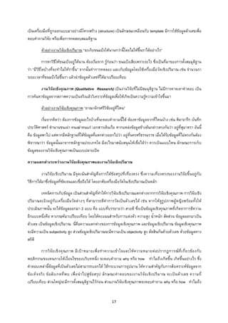 17 
 
เปนเครื่องมือที่ถูกออกแบบมาอยางมีโครงสราง (structure) เปนลักษณะเหมือนกับ template มีการใชขอมูลตัวเลขเพื่อ
ตอบคําถามวิจัย หรือเพื่อการทดสอบสมมติฐาน
ตัวอยางงานวิจัยเชิงปริมาณ “จะเก็บขนมปงใหนานกวานี้โดยไมใหขึ้นราไดอยางไร”
การหาวิธีใหขนมปงอยูไดนาน ตองเริ่มจาก รูกอนวา ขนมปงเสียเพราะอะไร ซึ่งเปนที่มาของการตั้งสมมุติฐาน
วา “มีวิธีใดบางที่จะทําไมใหราขึ้น” จากนั้นทําการทดลอง และเก็บขอมูลโดยใชเครื่องมือวัดเชิงปริมาณ เชน จํานวนรา
ระยะเวลาที่ขนมปงไมขึ้นรา แลวนําขอมูลตัวเลขที่ไดมาเปรียบเทียบ
งานวิจัยเชิงคุณภาพ (Qualitative Research) เปนงานวิจัยที่ไมมีสมมุติฐาน ไมมีการคาดเดาคําตอบ เปน
การคนหาขอมูลจากสภาพความเปนจริงแลววิเคราะหขอมูลเพื่อใหเกิดเปนความรูความเขาใจขึ้นมา
ตัวอยางงานวิจัยเชิงคุณภาพ “อาณาจักรศรีวิชัยอยูที่ไหน”
เริ่มจากคิดวา ตองการขอมูลอะไรบางที่จะตอบคําถามนี้ได ตองหาขอมูลจากที่ไหนบาง เชน ศิลาจารึก บันทึก
ประวัติศาสตร ตํานานชนเผา คนเฒาคนแก เอกสารเดินเรือ หากแหลงขอมูลขางตนกลาวตรงกันวา อยูที่สุมาตรา อันนี้
คือ ขอมูลพาไป แตหากมีหลักฐานที่ใหขอมูลที่แตกตางออกไปวา อยูที่นครศรีธรรมราช เมื่อไดรับขอมูลที่ไมตรงกันตอง
พิจารณาวา ขอมูลนั้นมาจากหลักฐานประเภทใด มีอะไรมาสนับสนุนใหเชื่อไดวา ควรเปนแบบไหน ลักษณะการเก็บ
ขอมูลของงานวิจัยเชิงคุณภาพเปนแบบปลายเปด  
ความแตกตางระหวางงานวิจัยเชิงคุณภาพและงานวิจัยเชิงปริมาณ
งานวิจัยเชิงปริมาณ มีจุดเนนสําคัญคือการไดขอสรุปที่เที่ยงตรง ซึ่งความเที่ยงตรงของงานวิจัยขึ้นอยูกับ
วิธีการไดมาซึ่งขอมูลที่ชัดเจนและเชื่อถือได โดยอาศัยเครื่องมือวัดในเชิงปริมาณเปนหลัก
เทคนิคการเก็บขอมูล เปนสวนสําคัญที่ทําใหการวิจัยเชิงปริมาณแตกตางจากการวิจัยเชิงคุณภาพ การวิจัยเชิง
ปริมาณจะอิงอยูกับเครื่องมือวัดตางๆ ที่สามารถตีคาการวัดเปนตัวเลขได เชน หากใหดูรูปภาพผูหญิงพรอมทั้งให
ประเมินภาพนั้น จะไดขอมูลออกมา 2 แบบ คือ แบบที่บรรยายวา สวยดี ซึ่งเปนขอมูลเชิงคุณภาพที่เกิดจาการตีความ
อีกแบบหนึ่งคือ หาเกณฑมาเปรียบเทียบ โดยใหคะแนนสําหรับการแตงตัว ความสูง น้ําหนัก สัดสวน ขอมูลออกมาเปน
ตัวเลข เปนขอมูลเชิงปริมาณ นี่คือความแตกตางของการขอมูลเชิงคุณภาพ และขอมูลเชิงปริมาณ ขอมูลเชิงคุณภาพ
จะมีความเปน subjectivity สูง สวนขอมูลเชิงปริมาณจะมีความเปน objectivity สูง ตัดสินกันดวยตัวเลข ดวยขอมูลทาง
สถิติ
การวิจัยเชิงคุณภาพ มีเปาหมายเพื่อทําความเขาใจและใหความหมายตอปรากฏการณที่เกี่ยวของกับ
พฤติกรรมของคนภายใตเงื่อนไขของบริบทหนึ่ง จะตอบคําถาม why หรือ how ทําไมถึงเกิดขึ้น เกิดขึ้นอยางไร ซึ่ง
คําตอบเหลานี้ขอมูลที่เปนตัวเลขไมสามารถบอกได ใชกระบวนการอุปมาน ใหความสําคัญกับการสังเคราะหขอมูลจาก
ขอเท็จจริง ขอสังเกตที่พบ เพื่อนําไปสูขอสรุป ลักษณะคําตอบของงานวิจัยเชิงปริมาณ จะเปนตัวเลข ความถี่
เปรียบเทียบ สวนใหญจะมีการตั้งสมมุติฐานไวกอน สวนงานวิจัยเชิงคุณภาพจะตอบคําถาม why หรือ how ทําไมถึง
 