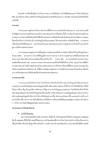 22 
 
โดยปกติ การวิจัยเพื่อพัฒนาการเรียนการสอน หากไมไดเปนการนําไปตีพิมพเผยแพร ก็ไมจําเปนตองขอ
IRB อยางไรก็ตาม เนื่องจากนักศึกษาในปจจุบันคอนขางรักษาสิทธิของตนเอง การมี IRB จะชวยปองกันนักวิจัยไดใน
ระดับหนึ่ง
ถาม-ตอบ
การคํานวณหากลุมตัวอยางที่เหมาะสม ในกรณีที่ไมทราบรายละเอียดเกี่ยวกับประชากร สามารถคํานวณได
โดยใชสูตรการหาขนาดกลุมตัวอยางแบบไมทราบขนาดของประชากรที่แนนอน ทั้งนี้ เราจะตองกําหนดคาสวนเบี่ยงเบน
มาตรฐาน ความคลาดเคลื่อนที่ยอมใหเกิดขึ้นได และระดับความเชื่อมั่นหรือระดับนัยสําคัญ เชน ในกรณีของการทดลอง
ใชบทเรียนเรื่องภาวะโลกรอน มีการเก็บขอมูลโดยใชแบบทดสอบ ไดกําหนดระดับความเชื่อมั่นที่ 95% ความคลาด
เคลื่อนที่ยอมรับไดคือรอยละ 5 และนําสวนเบี่ยงเบนมาตรฐานของคะแนนจากกลุมตัวอยางกอนหนานี้ มาแทนคาใน
สูตร จะไดจํานวนตัวอยางออกมา
การกําหนดขนาดกลุมตัวอยางจะขึ้นอยูกับความผันแปรของสิ่งที่เราจะวัดดวย ซึ่งโดยทั่วไปจะใชกลุมตัวอยาง
รอยละ 20-80 ของประชากร ในกรณีที่ขอมูลมีความหลากหลายมาก ตองการกลุมตัวอยางเพิ่มขึ้นเปนรอยละ 90
ตัวอยางเชน เมื่อเราศึกษาตัวแปรผลสัมฤทธิ์ของนักศึกษาป 1 จํานวน 200 คน โดยวัดเปนคาคะแนนการสอบ
ผลสัมฤทธิ์คะแนนเต็ม 100 คะแนน ความหลากหลายของคะแนนที่เปนไปไดคือตั้งแต 0-100 คะแนน ในกรณีที่มีคา
ความหลากหลายต่ํา ก็เลือกกลุมตัวอยางรอยละ 20-80 ของประชากรทั้งหมด แตในกรณีที่มีคาความหลากหลายสูง ตอง
เพิ่มขนาดกลุมตัวอยางเปนรอยละ 90 ทั้งนี้ในการคัดเลือกกลุมตัวอยาง จําเปนตองนําคะแนนมาเรียงลําดับจากนอยไป
มาก แลวจัดกลุมคะแนน เพื่อเลือกสุมเลือกตัวแทนของแตละกลุมออกมา
การออกแบบวิจัย
การออกแบบวิจัยใหตอบโจทย โดยทั่วไปถาเปนวิจัยเชิงปริมาณจะเก็บขอมูลโดยใชแบบทดสอบ
แบบสอบถาม สวนวิจัยเชิงคุณภาพจะเก็บขอมูลโดยใชการสัมภาษณ การสังเกต ทั้งนี้ ในการทําวิจัยในชั้นเรียน เพื่อให
ไดผลการศึกษาที่ถูกตองและมีความชัดเจนมากที่สุด สามารถเก็บขอมูลแบบผสมผสาน โดยใชเครื่องมือวัดทั้งเชิง
ปริมาณและเชิงคุณภาพรวมกันได ขอมูลเชิงปริมาณจะมีความชัดเจนในตัวเอง สวนขอมูลเชิงคุณภาพสามารถนํามา
อธิบายสนับสนุนขอมูลเชิงปริมาณ ทําใหงานวิจัยมีคุณคามากขึ้น เห็นรายละเอียดมากขึ้น และตอบคําถามที่ถามวา
อยางไรไดมากขึ้น เพราะการทําวิจัยในชั้นเรียนเราไมไดตองการเพียงคาสถิติเพื่อตอบสมมุติฐาน แตตองการคําอธิบาย
วา “ทําไม” ดวย จึงตองใชขอมูลเชิงคุณภาพเขามารวมดวย
ประเภทของการวิจัยเชิงปริมาณ
• การวิจัยเชิงทดลอง
ในการทดลองตองมีตัวแปรตน ตัวแปรตาม นั่นคือ มีการใส treatment ที่จะศึกษาและดูผลของ treatment
นั้น ซึ่ง treatment นี้ก็คือวิธีการสอนที่ไดออกแบบ แลววัดผลสัมฤทธิ์ทางการเรียน โดยอาจจะมีการเปรียบเทียบระหวาง
วิธีใหมกับวิธีเกาที่เคยใช เพื่อดูวาวิธีการไหนดีกวา และดีกวาอยางไร เชน มีหองเรียน 2 หอง หองหนึ่งใชวิธีการสอนที่
 
