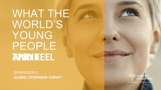 WHAT THE
WORLD’S
YOUNG
PEOPLE
THINKAND FEEL
GENERATION Z:
GLOBAL CITIZENSHIP SURVEY
 