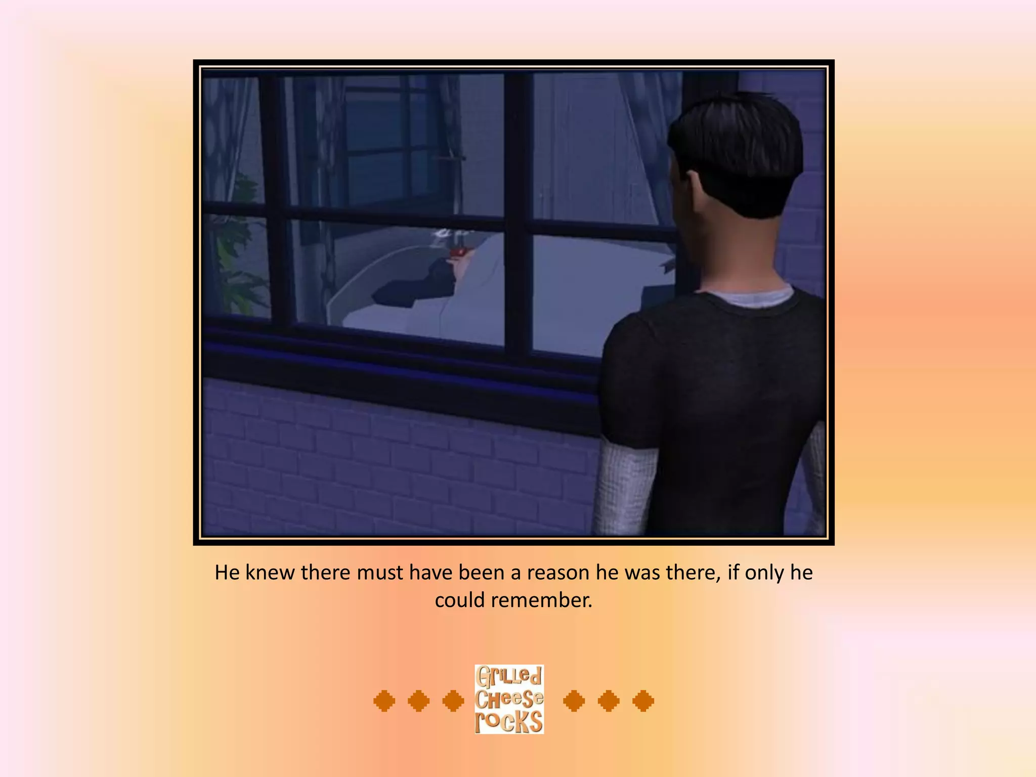 He knew there must have been a reason he was there, if only he
could remember.
 