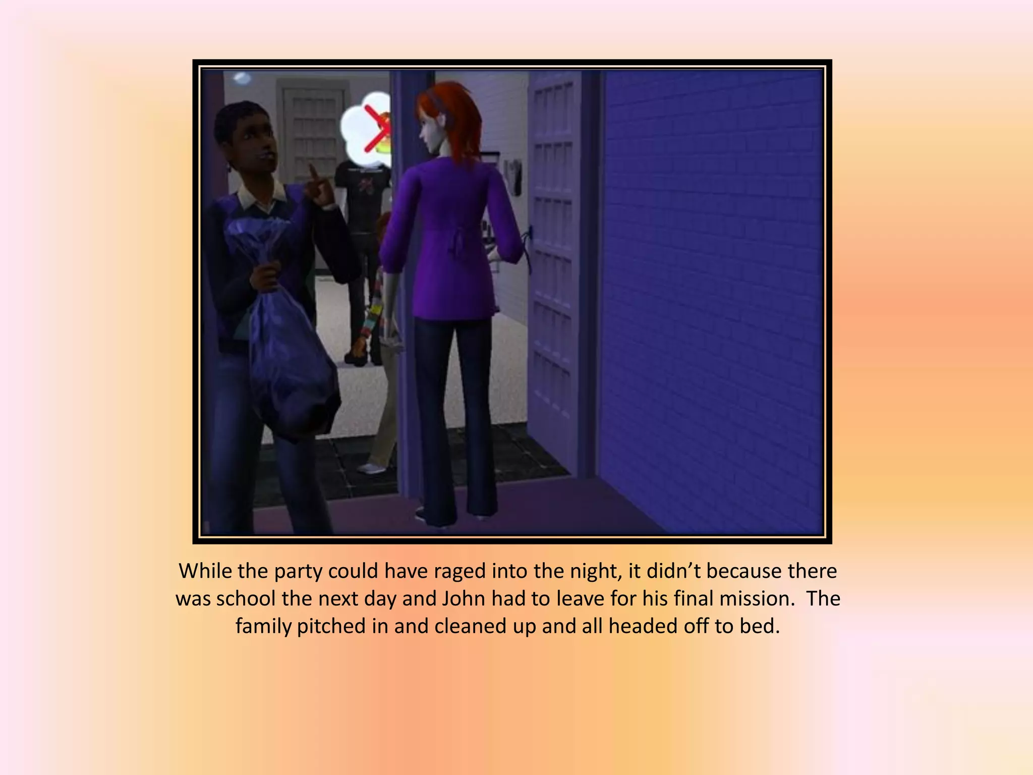 While the party could have raged into the night, it didn’t because there
was school the next day and John had to leave for his final mission. The
family pitched in and cleaned up and all headed off to bed.
 