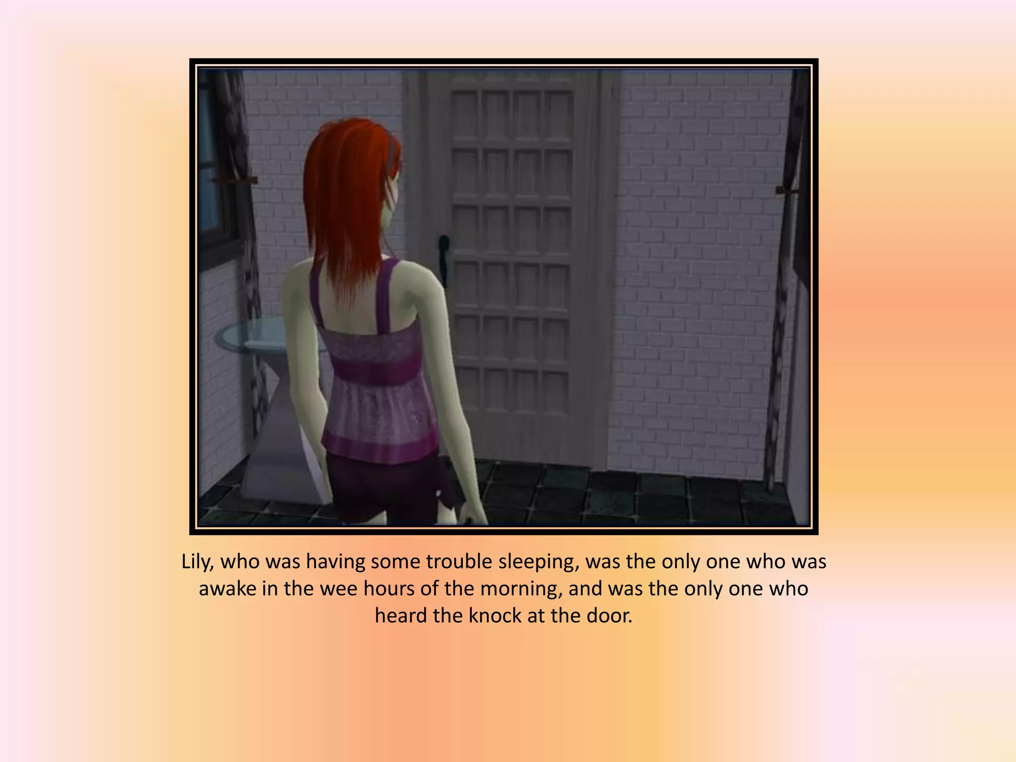 Lily, who was having some trouble sleeping, was the only one who was
awake in the wee hours of the morning, and was the only one who
heard the knock at the door.
 
