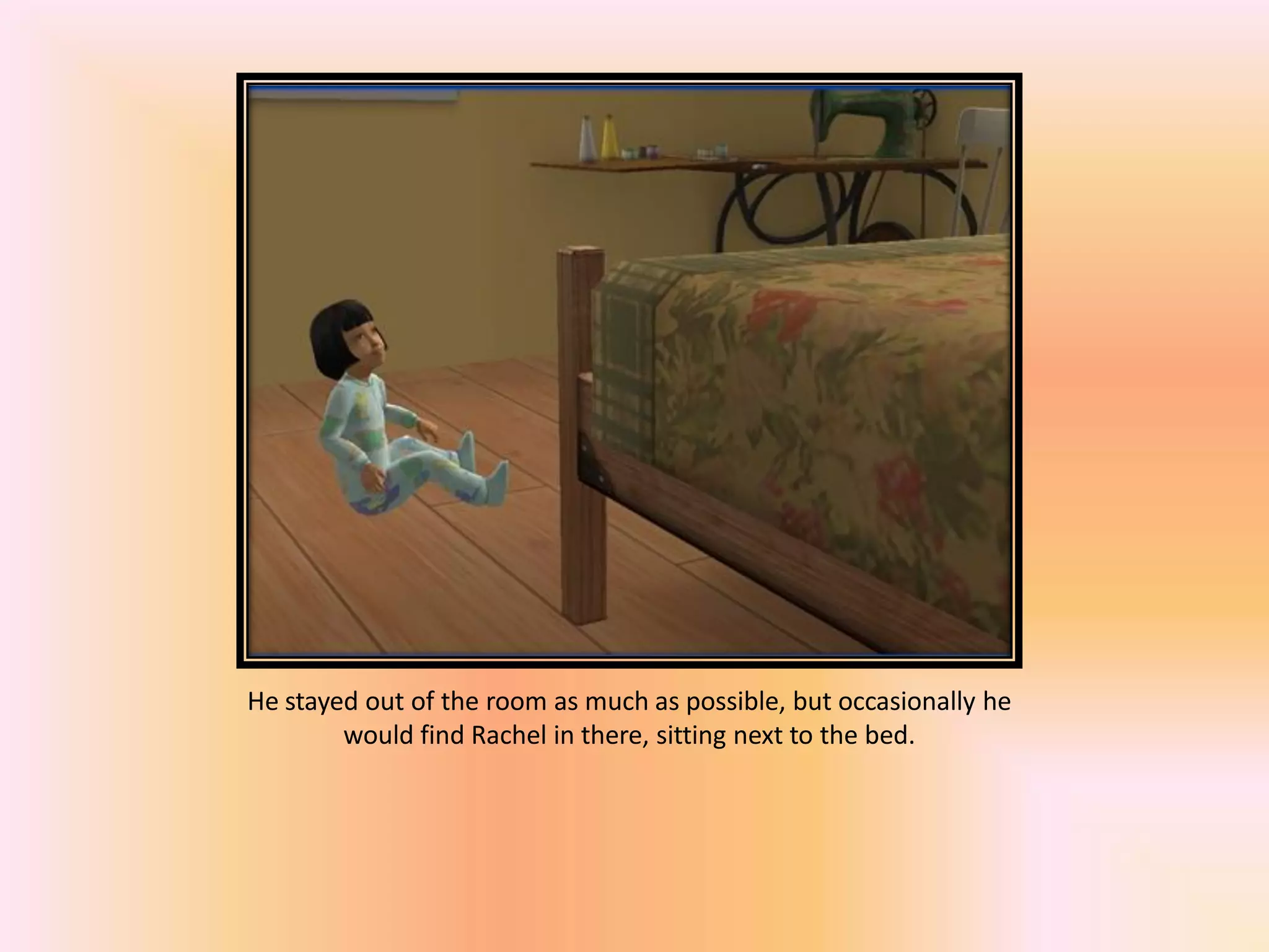 He stayed out of the room as much as possible, but occasionally he
would find Rachel in there, sitting next to the bed.
 