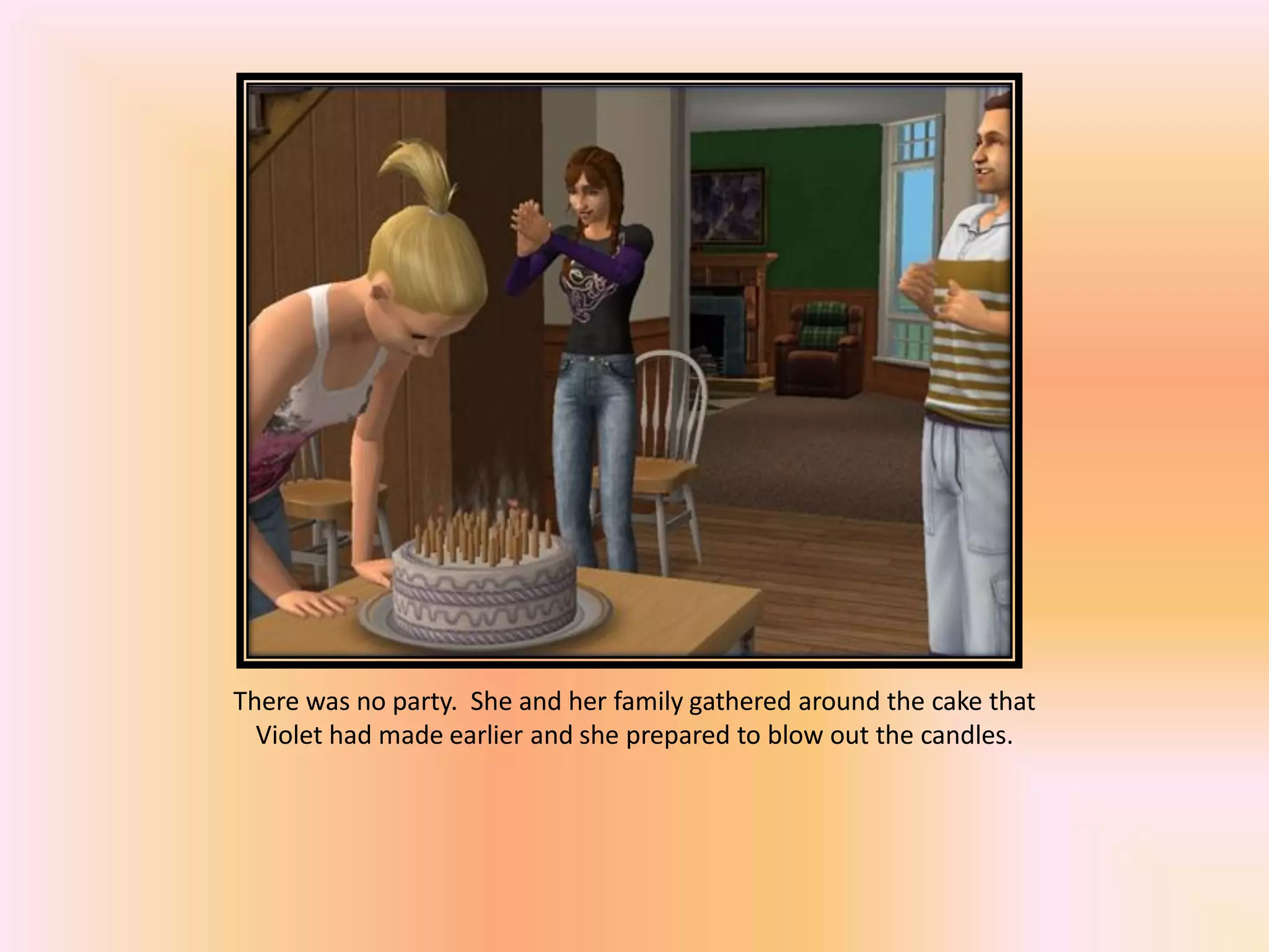 There was no party. She and her family gathered around the cake that
Violet had made earlier and she prepared to blow out the candles.
 