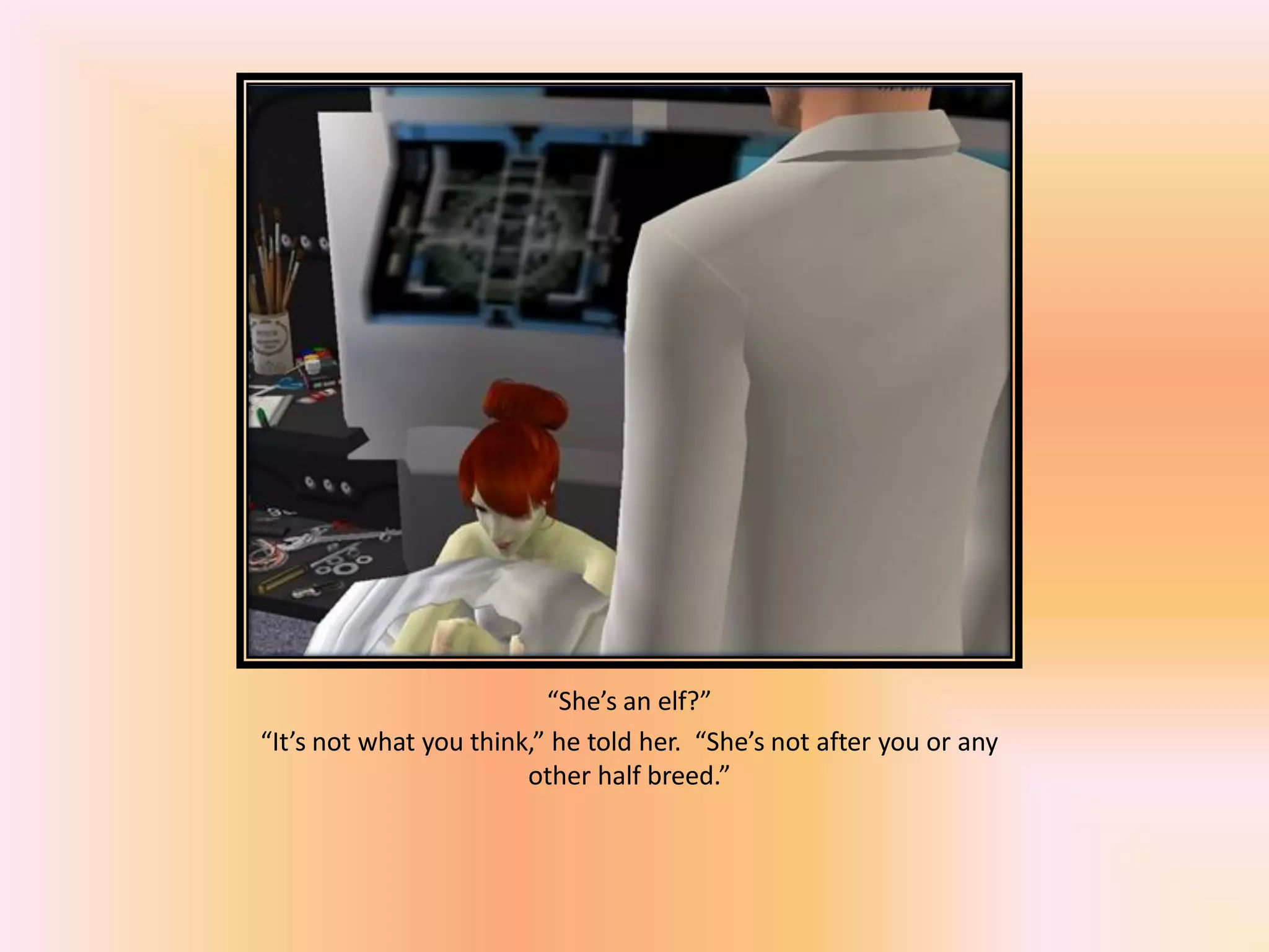 “She’s an elf?”
“It’s not what you think,” he told her. “She’s not after you or any
other half breed.”
 