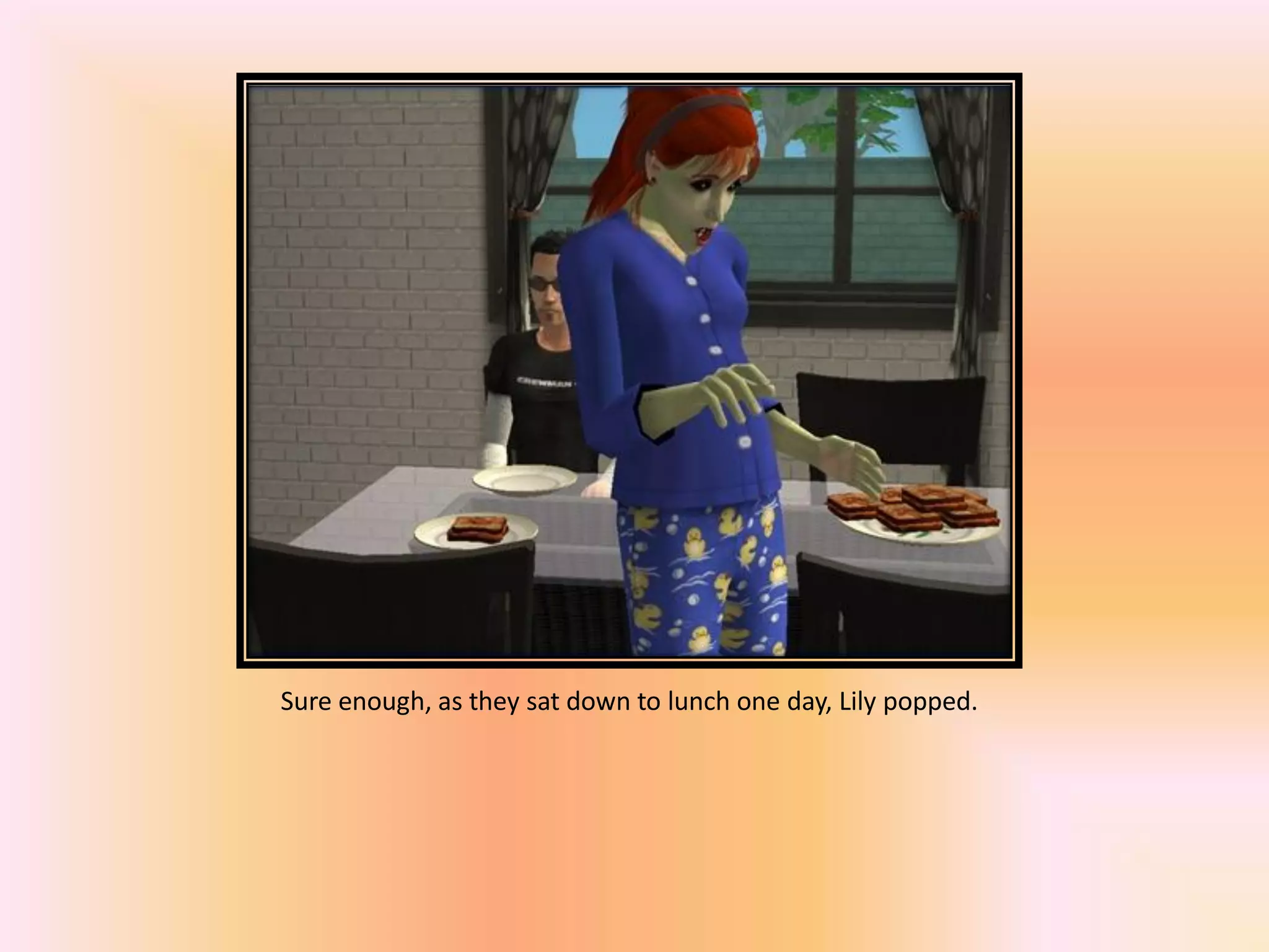 Sure enough, as they sat down to lunch one day, Lily popped.
 