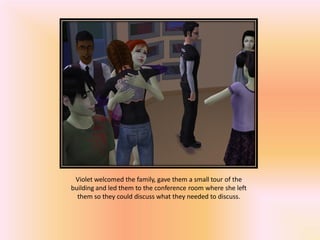 Violet welcomed the family, gave them a small tour of the
building and led them to the conference room where she left
  them so they could discuss what they needed to discuss.
 