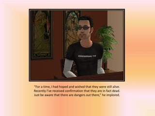 “For a time, I had hoped and wished that they were still alive.
Recently I’ve received confirmation that they are in fact dead.
Just be aware that there are dangers out there,” he implored.
 