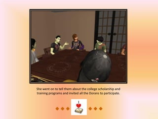 She went on to tell them about the college scholarship and
training programs and invited all the Dorans to participate.
 