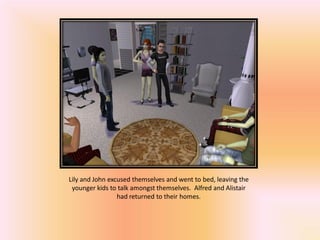 Lily and John excused themselves and went to bed, leaving the
 younger kids to talk amongst themselves. Alfred and Alistair
                 had returned to their homes.
 