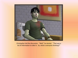 Christopher led the discussion. “Well,” he started. “That was a
 lot of information to take in. So, what is everyone thinking?”
 