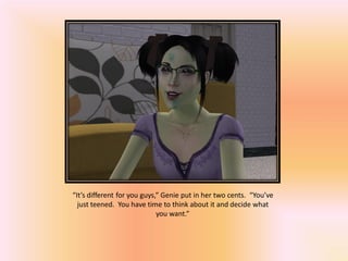 “It’s different for you guys,” Genie put in her two cents. “You’ve
  just teened. You have time to think about it and decide what
                             you want.”
 