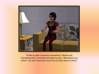 “I’d like to open a business somewhere,” Rachel said.
“Something that I can build and make my own. What about you
Genie? You don’t have that much time to think about it either.”
 