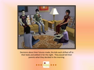 Decisions about their futures made, the kids each drifted off to
 their beds and settled in for the night. They would tell their
          parents what they decided in the morning.
 