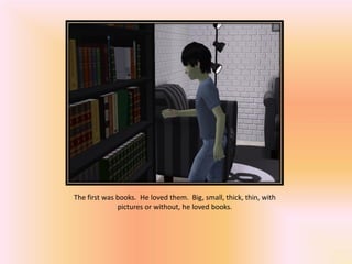 The first was books. He loved them. Big, small, thick, thin, with
              pictures or without, he loved books.
 