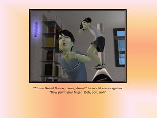 “C’mon Genie! Dance, dance, dance!” he would encourage her.
         “Now point your finger. Ooh, ooh, ooh.”
 