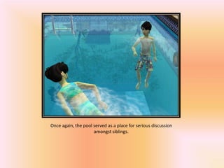 Once again, the pool served as a place for serious discussion
                     amongst siblings.
 