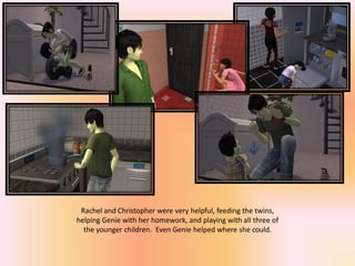 Rachel and Christopher were very helpful, feeding the twins,
helping Genie with her homework, and playing with all three of
  the younger children. Even Genie helped where she could.
 