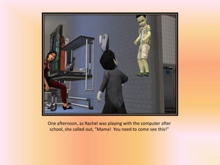 One afternoon, as Rachel was playing with the computer after
 school, she called out, “Mama! You need to come see this!”
 