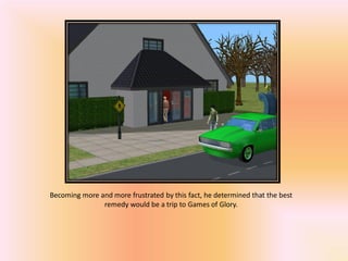 Becoming more and more frustrated by this fact, he determined that the best
               remedy would be a trip to Games of Glory.
 