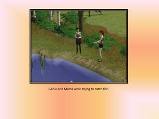 Genie and Mama were trying to catch fish.
 