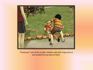 “Thank you,” one of the smaller children said with a big smile as
              Lee handed the toy back to them.
 