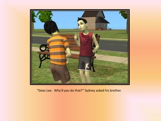 “Geez Lee. Why’d you do that?” Sydney asked his brother.
 