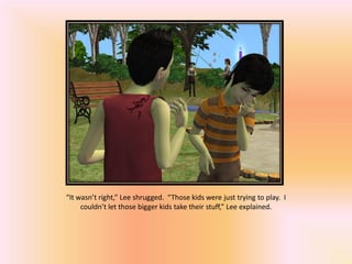 “It wasn’t right,” Lee shrugged. “Those kids were just trying to play. I
     couldn’t let those bigger kids take their stuff,” Lee explained.
 