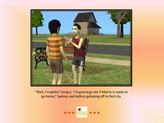 “Well, I’m gettin’ hungry. I’m gonna go see if Mama is ready to
   go home,” Sydney said before galloping off to find Lily.
 