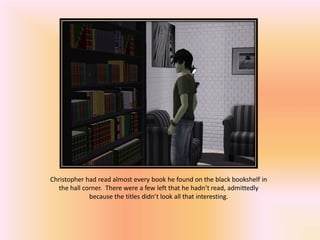 Christopher had read almost every book he found on the black bookshelf in
  the hall corner. There were a few left that he hadn’t read, admittedly
             because the titles didn’t look all that interesting.
 