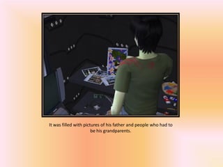 It was filled with pictures of his father and people who had to
                       be his grandparents.
 