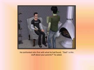 He confronted John first with what he had found. “Dad? Is this
            stuff about your parents?” he asked.
 