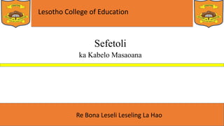 Lesotho College of Education
Re Bona Leseli Leseling La Hao
Sefetoli
ka Kabelo Masaoana
 