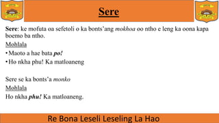 Sere
Sere: ke mofuta oa sefetoli o ka bonts’ang mokhoa oo ntho e leng ka oona kapa
boemo ba ntho.
Mohlala
•Maoto a hae bata po!
•Ho nkha phu! Ka matloaneng
Sere se ka bonts’a monko
Mohlala
Ho nkha phu! Ka matloaneng.
 