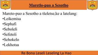 Maretlo-puo a Sesotho
Mareto-puo a Sesotho a tšeletse,ke a latelang:
•Leikemisa
•Sephafi
•Seboleli
•Sefetoli
•Sehokelo
•Lekhotsa
 
