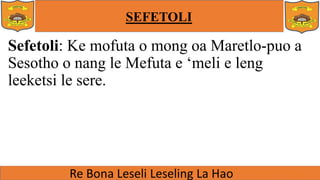 SEFETOLI
Sefetoli: Ke mofuta o mong oa Maretlo-puo a
Sesotho o nang le Mefuta e ‘meli e leng
leeketsi le sere.
 