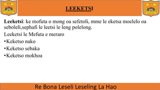 LEEKETSI
Leeketsi: ke mofuta o mong oa sefetoli, mme le eketsa moelelo oa
seboleli,sephafi le leetsi le leng polelong.
Leeketsi le Mefuta e meraro
•Keketso nako
•Keketso sebaka
•Keketso mokhoa
 