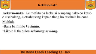 Keketso-nako
Keketso-nako: Ke mofuta oa leeketsi o supang nako eo ketso
e etsahalang, e etsahetseng kapa e tlang ho etsahala ka eona.
Mohlala
•Bana ba fihlile ka khitla.
•Likolo li tla buloa selemong se tlang.
 