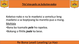 Nts’etso-pele ea keketso-nako
Keketso-nako e na le maeketsi a semelo,e leng
maeketsi a sa boptjoang ka maretlo-puo a mang.
Mohlala
•Bana ba tsamaile pele ho rapeloa.
•Bokang o fihlile joale ka bese.
 