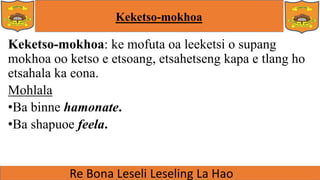 Keketso-mokhoa
Keketso-mokhoa: ke mofuta oa leeketsi o supang
mokhoa oo ketso e etsoang, etsahetseng kapa e tlang ho
etsahala ka eona.
Mohlala
•Ba binne hamonate.
•Ba shapuoe feela.
 