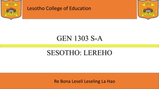 Lesotho College of Education
Re Bona Leseli Leseling La Hao
GEN 1303 S-A
SESOTHO: LEREHO
 