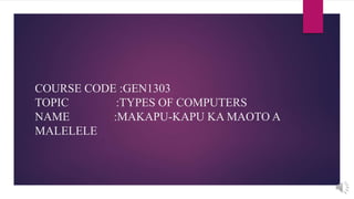 COURSE CODE :GEN1303
TOPIC :TYPES OF COMPUTERS
NAME :MAKAPU-KAPU KA MAOTO A
MALELELE
 